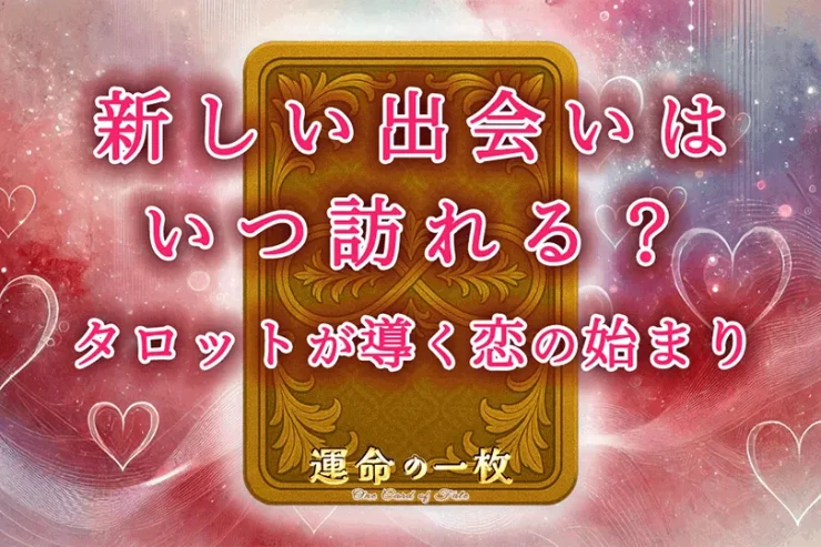 新しい出会いはいつ訪れる？タロットが導く恋のはじまり